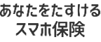 あなたをたすけるスマホ保険
