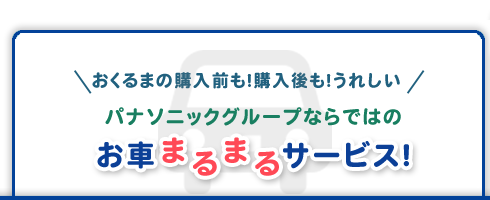 おくるまの購入前も！購入後も！うれしい パナソニックグループならではのお車まるまるサービス！