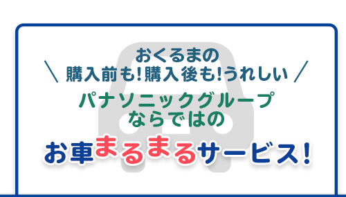 おくるまの購入前も！購入後も！うれしい パナソニックグループならではのお車まるまるサービス！