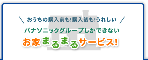 おうちの購入前も！購入後も！うれしい パナソニックグループしかできないお家まるまるサービス！