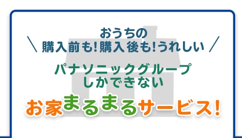おうちの購入前も！購入後も！うれしい パナソニックグループしかできないお家まるまるサービス！