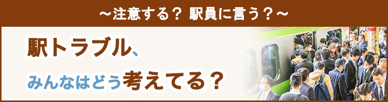 ~注意する?駅員に言う?~ 駅トラブル、みんなはどう考えてる?