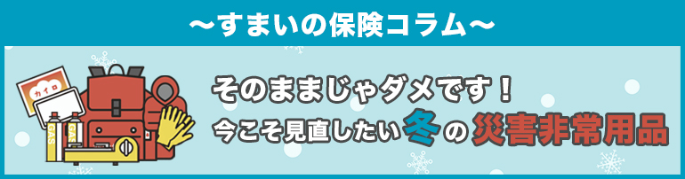 そのままじゃダメです!今こそ見直したい冬の災害非常用品
